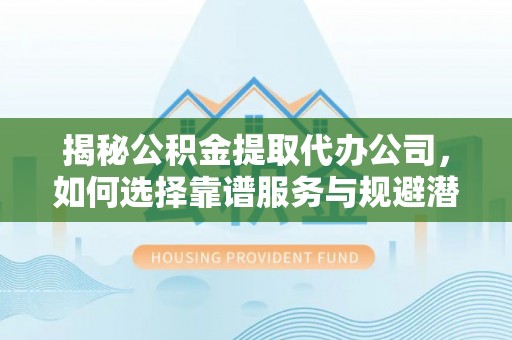 果洛揭秘公积金提取代办公司，如何选择靠谱服务与规避潜在风险