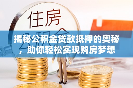 果洛揭秘公积金贷款抵押的奥秘，助你轻松实现购房梦想