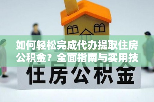 果洛如何轻松完成代办提取住房公积金？全面指南与实用技巧
