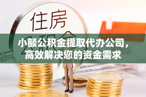 果洛小额公积金提取代办公司，高效解决您的资金需求