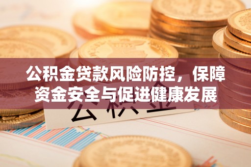 果洛公积金贷款风险防控，保障资金安全与促进健康发展