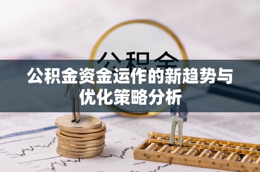 果洛公积金资金运作的新趋势与优化策略分析