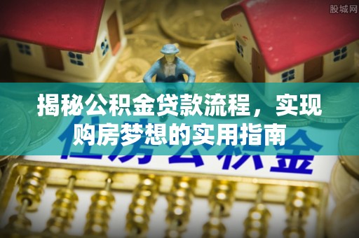 果洛揭秘公积金贷款流程，实现购房梦想的实用指南