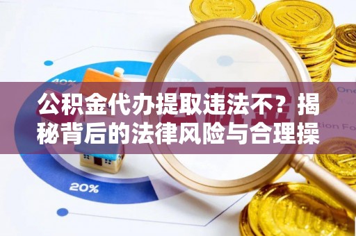 果洛公积金代办提取违法不？揭秘背后的法律风险与合理操作