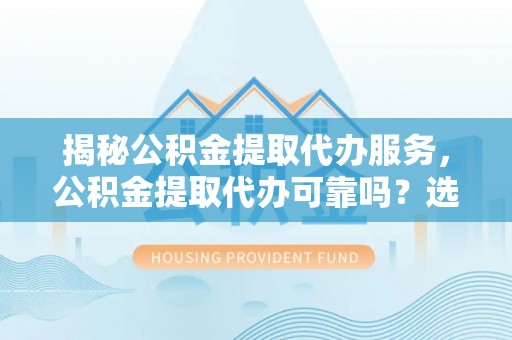 果洛揭秘公积金提取代办服务，公积金提取代办可靠吗？选择需谨慎