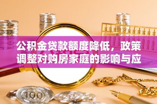 果洛公积金贷款额度降低，政策调整对购房家庭的影响与应对策略