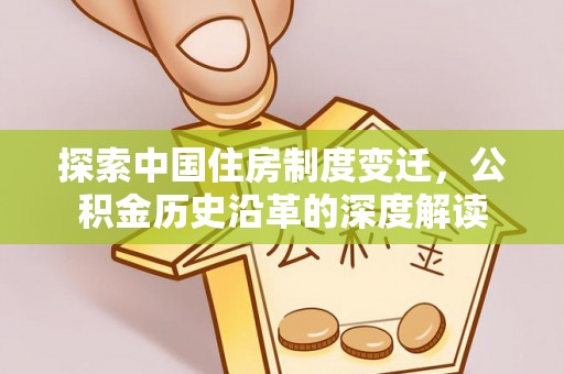 果洛探索中国住房制度变迁，公积金历史沿革的深度解读