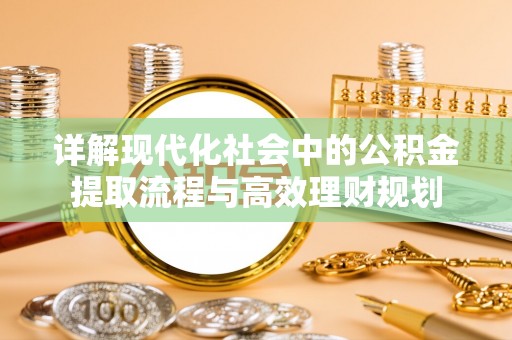 果洛详解现代化社会中的公积金提取流程与高效理财规划