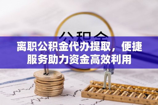 果洛离职公积金代办提取，便捷服务助力资金高效利用