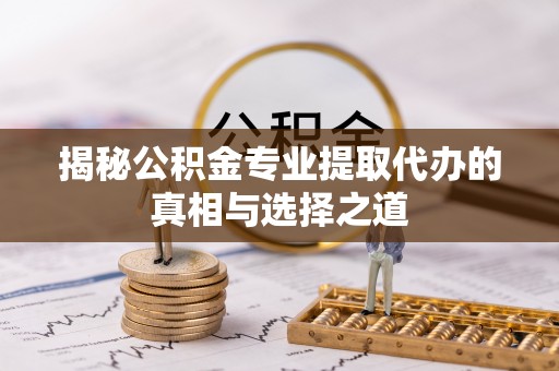 果洛揭秘公积金专业提取代办的真相与选择之道