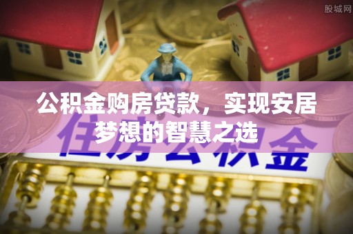 果洛公积金购房贷款，实现安居梦想的智慧之选