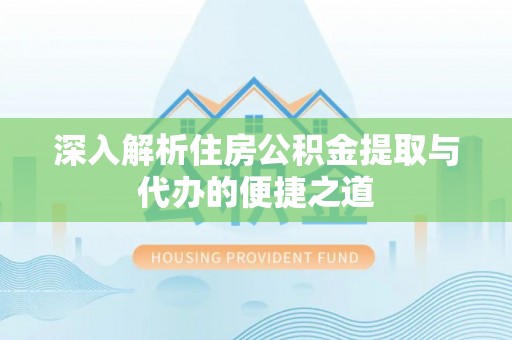 果洛深入解析住房公积金提取与代办的便捷之道