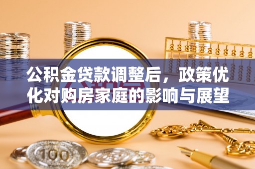 果洛公积金贷款调整后，政策优化对购房家庭的影响与展望