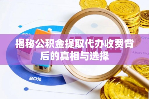 果洛揭秘公积金提取代办收费背后的真相与选择