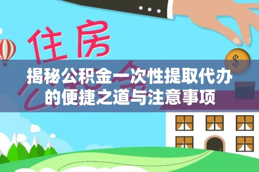 果洛揭秘公积金一次性提取代办的便捷之道与注意事项