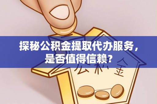 果洛探秘公积金提取代办服务，是否值得信赖？