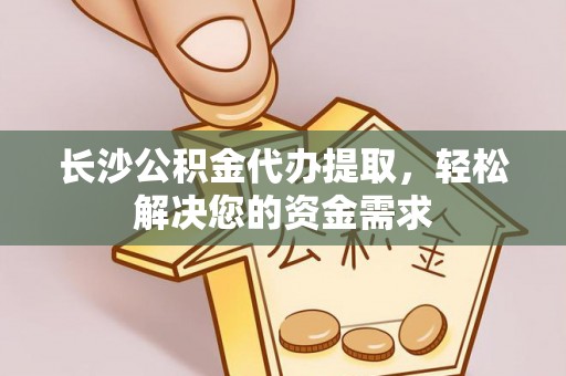 果洛长沙公积金代办提取，轻松解决您的资金需求