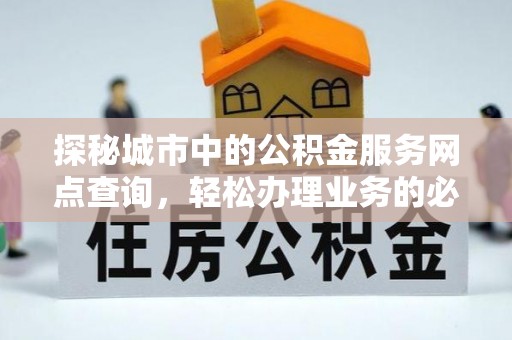 果洛探秘城市中的公积金服务网点查询，轻松办理业务的必备指南