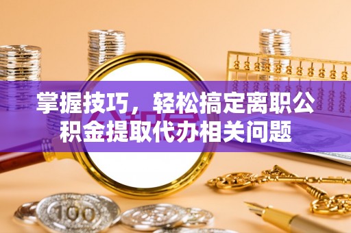 果洛掌握技巧，轻松搞定离职公积金提取代办相关问题