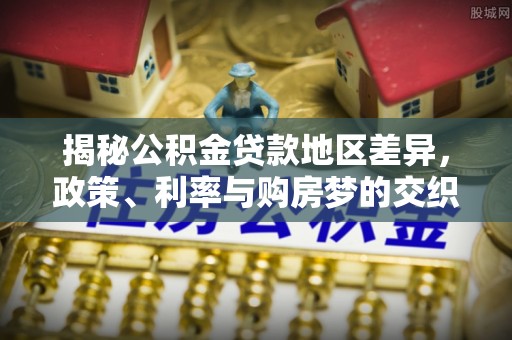 果洛揭秘公积金贷款地区差异，政策、利率与购房梦的交织