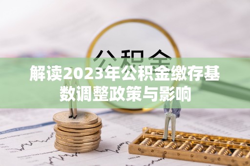 果洛解读2023年公积金缴存基数调整政策与影响