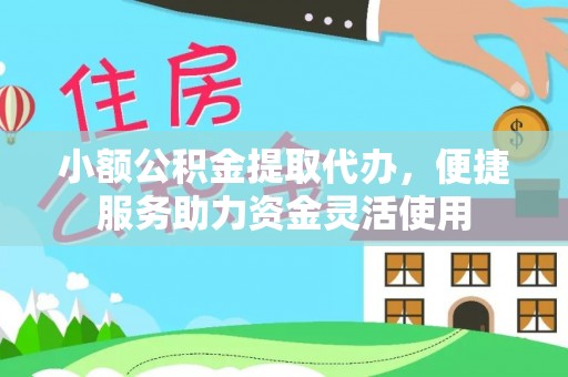 果洛小额公积金提取代办，便捷服务助力资金灵活使用
