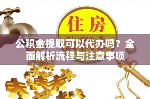 果洛公积金提取可以代办吗？全面解析流程与注意事项