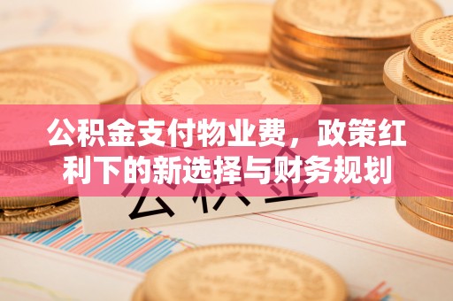 果洛公积金支付物业费，政策红利下的新选择与财务规划