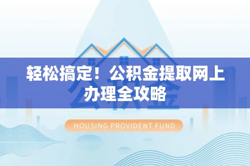 果洛轻松搞定！公积金提取网上办理全攻略
