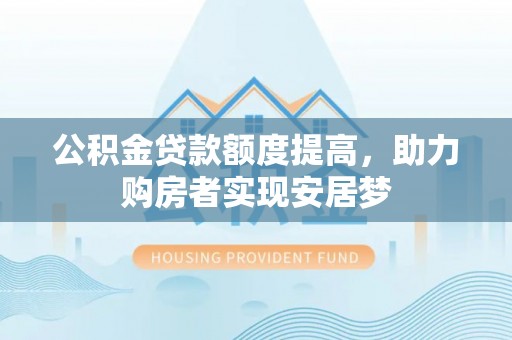 果洛公积金贷款额度提高，助力购房者实现安居梦