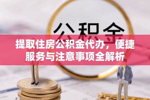 果洛提取住房公积金代办，便捷服务与注意事项全解析