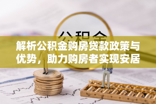 果洛解析公积金购房贷款政策与优势，助力购房者实现安居梦想