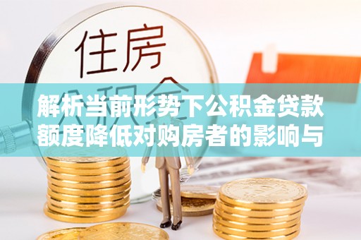 果洛解析当前形势下公积金贷款额度降低对购房者的影响与应对策略