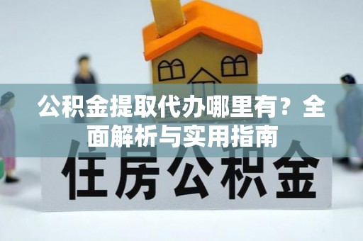 果洛公积金提取代办哪里有？全面解析与实用指南