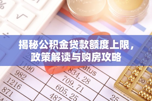 果洛揭秘公积金贷款额度上限，政策解读与购房攻略