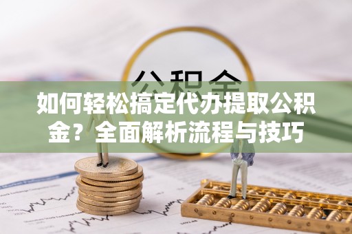 果洛如何轻松搞定代办提取公积金？全面解析流程与技巧