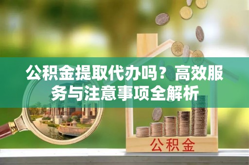 果洛公积金提取代办吗？高效服务与注意事项全解析