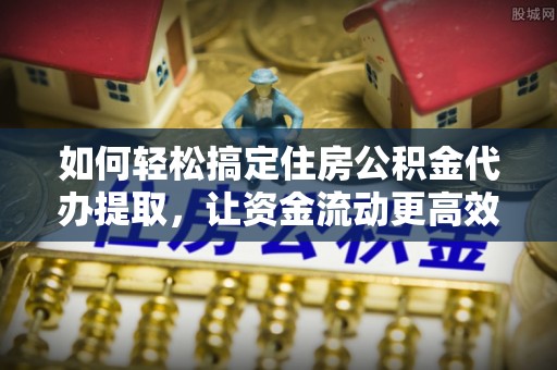 果洛如何轻松搞定住房公积金代办提取，让资金流动更高效