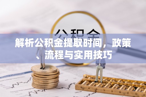 果洛解析公积金提取时间，政策、流程与实用技巧