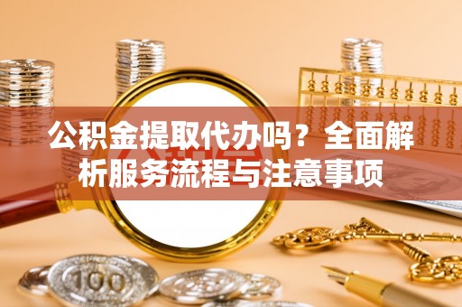 果洛公积金提取代办吗？全面解析服务流程与注意事项