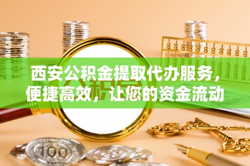 果洛西安公积金提取代办服务，便捷高效，让您的资金流动无忧