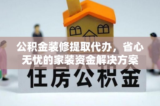 果洛公积金装修提取代办，省心无忧的家装资金解决方案