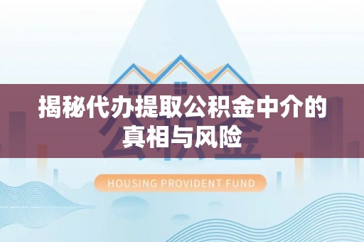 果洛揭秘代办提取公积金中介的真相与风险