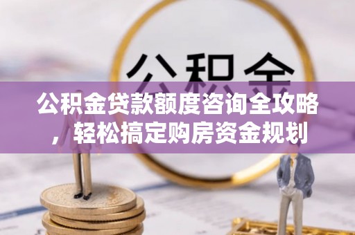 果洛公积金贷款额度咨询全攻略，轻松搞定购房资金规划