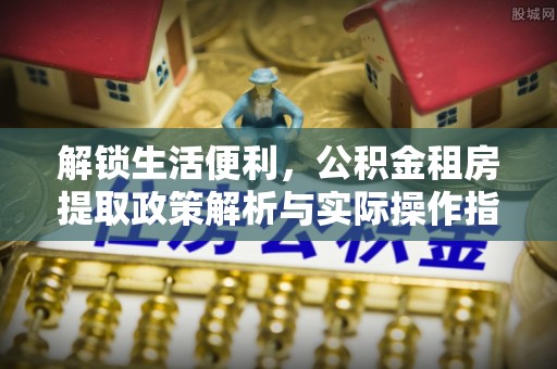 果洛解锁生活便利，公积金租房提取政策解析与实际操作指南