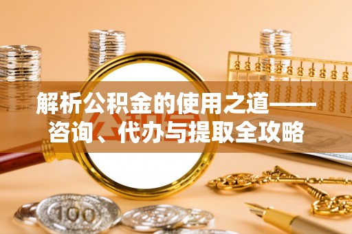 果洛解析公积金的使用之道——咨询、代办与提取全攻略