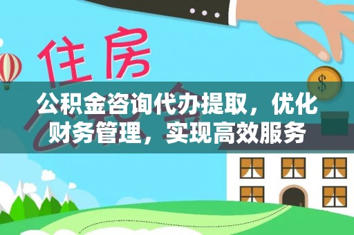 果洛公积金咨询代办提取，优化财务管理，实现高效服务