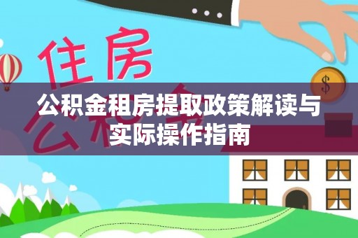 果洛公积金租房提取政策解读与实际操作指南