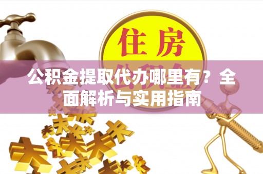 果洛公积金提取代办哪里有？全面解析与实用指南