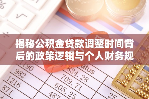 果洛揭秘公积金贷款调整时间背后的政策逻辑与个人财务规划